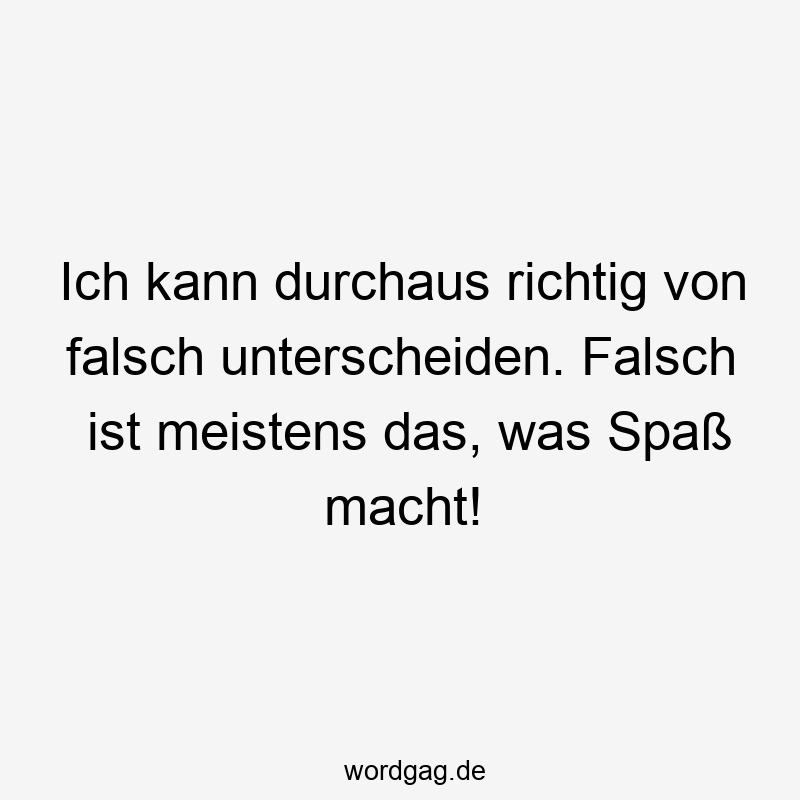 Ich kann durchaus richtig von falsch unterscheiden. Falsch ist meistens das, was Spaß macht!