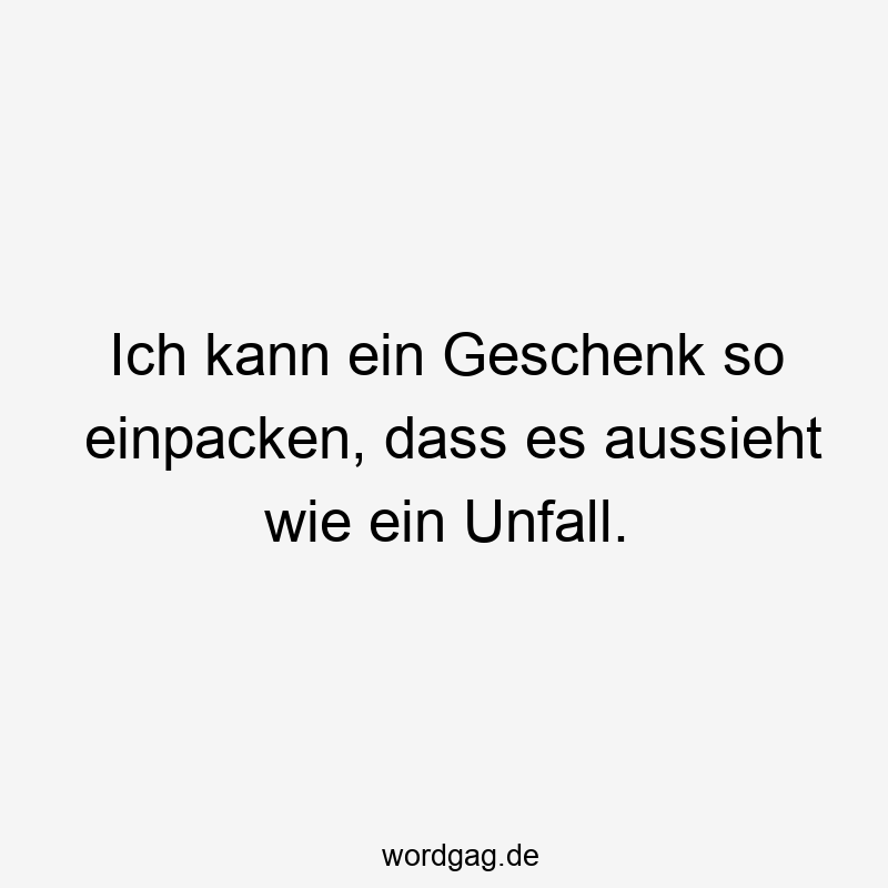 Ich kann ein Geschenk so einpacken, dass es aussieht wie ein Unfall.