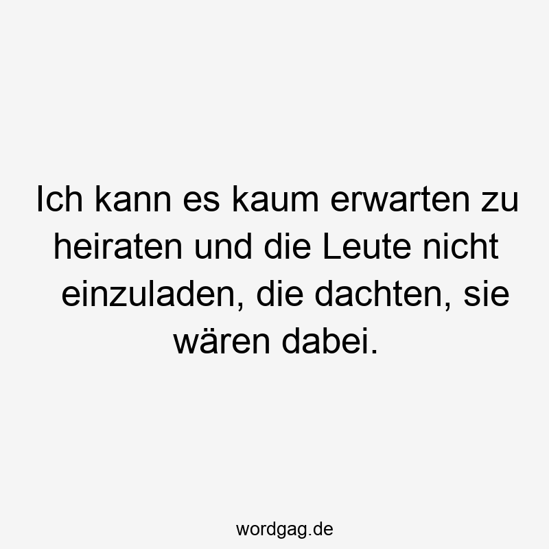 Ich kann es kaum erwarten zu heiraten und die Leute nicht einzuladen, die dachten, sie wären dabei.