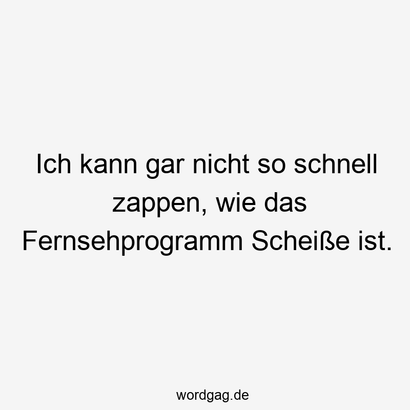 Ich kann gar nicht so schnell zappen, wie das Fernsehprogramm Scheiße ist.