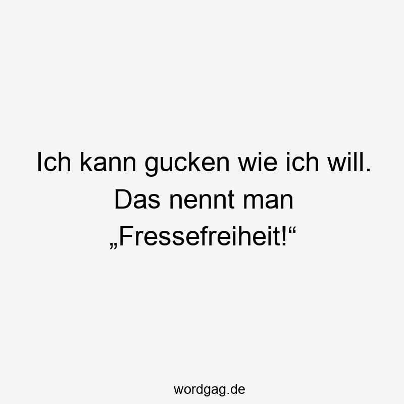 Ich kann gucken wie ich will. Das nennt man „Fressefreiheit!“