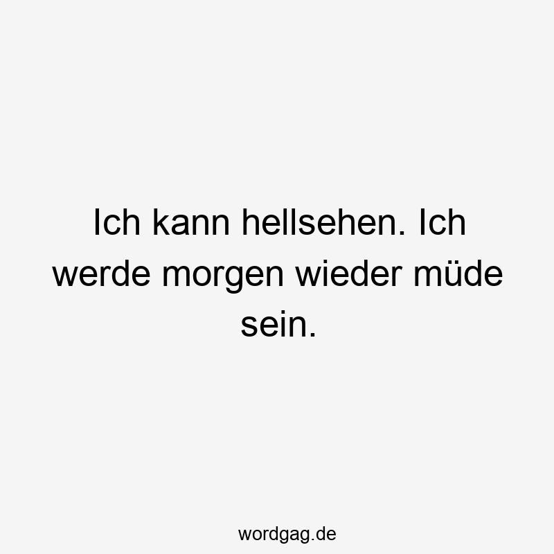Ich kann hellsehen. Ich werde morgen wieder müde sein.