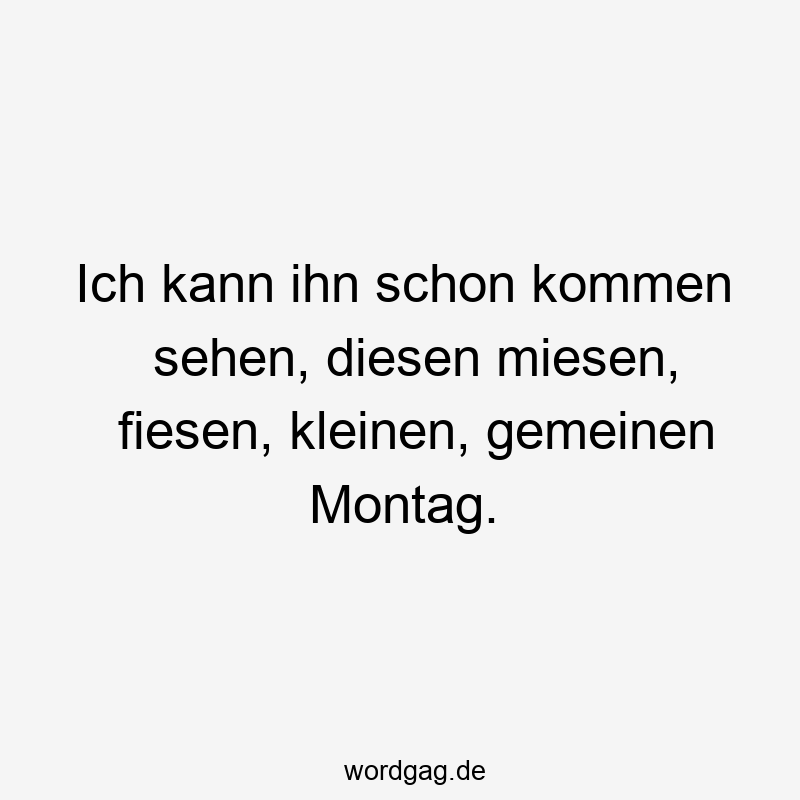 Ich kann ihn schon kommen sehen, diesen miesen, fiesen, kleinen, gemeinen Montag.