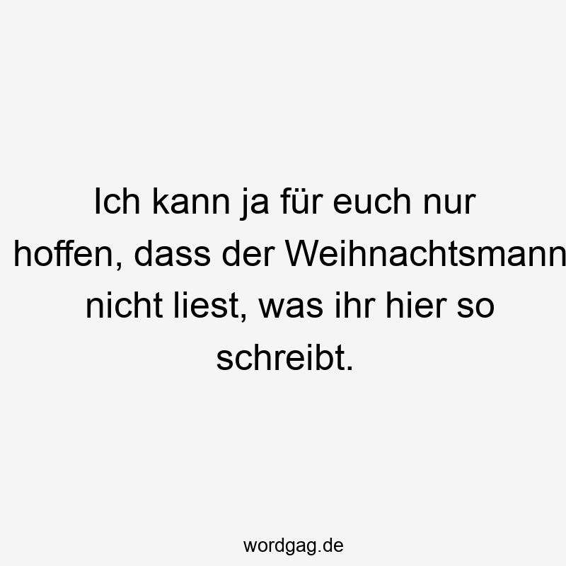 Ich kann ja für euch nur hoffen, dass der Weihnachtsmann nicht liest, was ihr hier so schreibt.