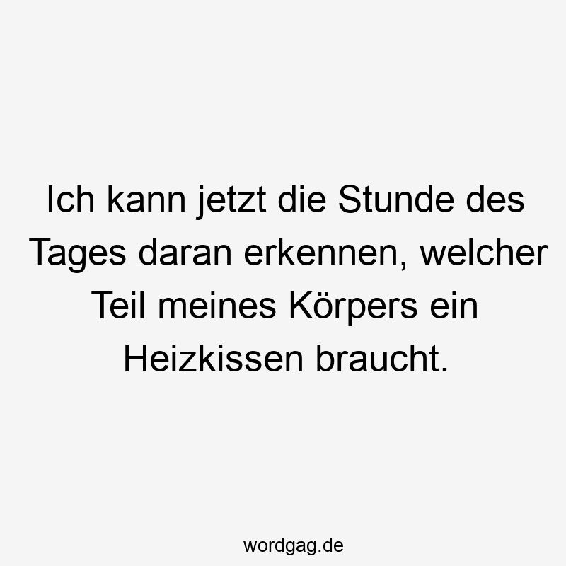 Ich kann jetzt die Stunde des Tages daran erkennen, welcher Teil meines Körpers ein Heizkissen braucht.