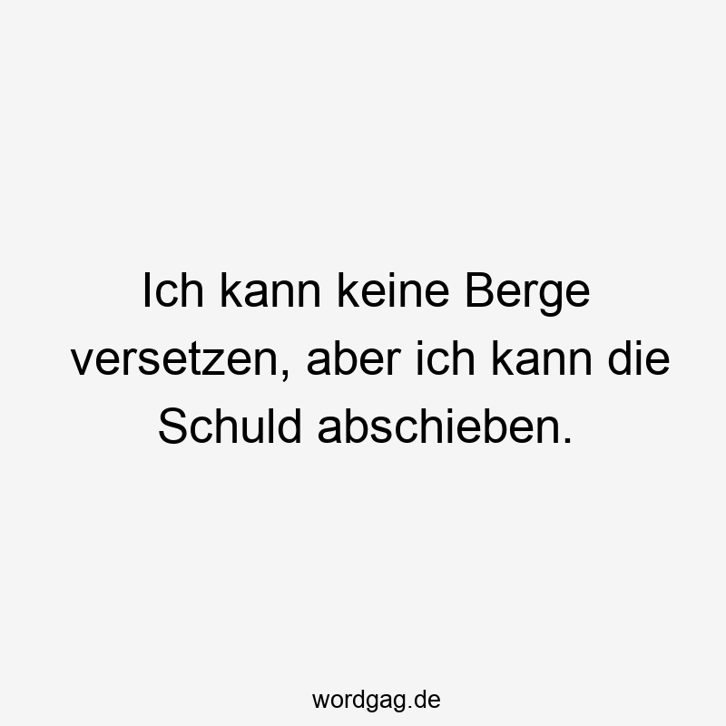 Ich kann keine Berge versetzen, aber ich kann die Schuld abschieben.