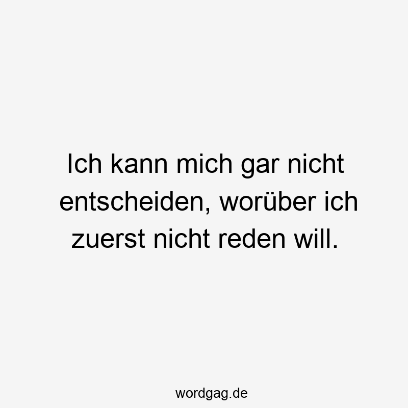 Ich kann mich gar nicht entscheiden, worüber ich zuerst nicht reden will.