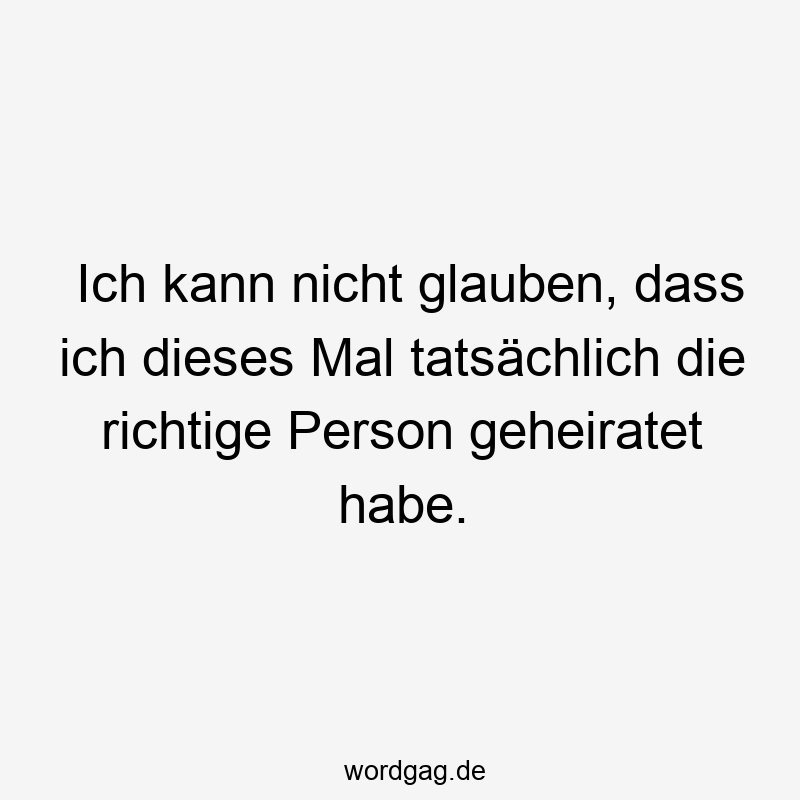 Ich kann nicht glauben, dass ich dieses Mal tatsächlich die richtige Person geheiratet habe.