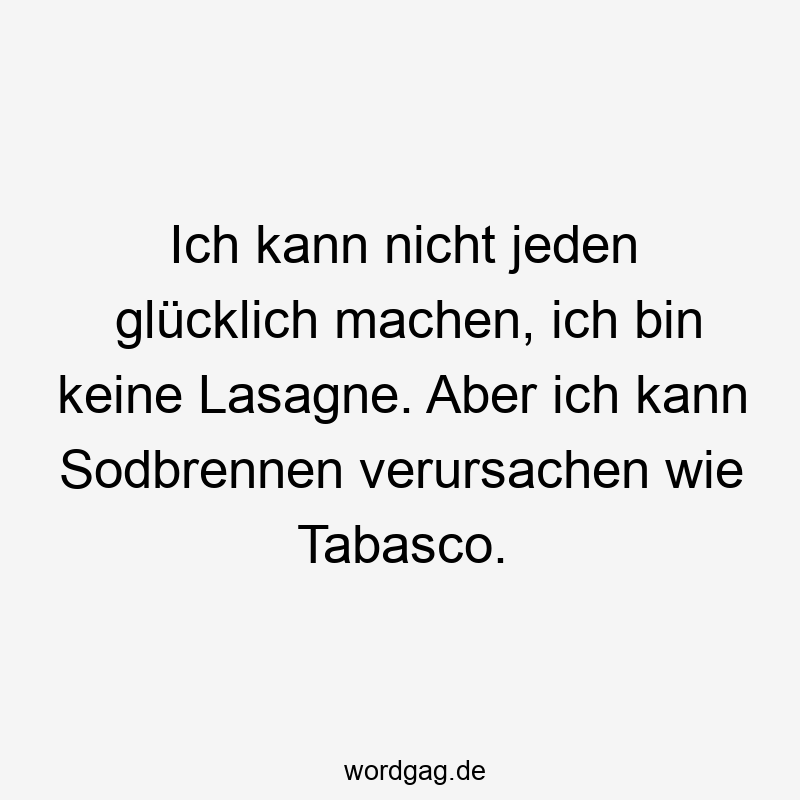 Ich kann nicht jeden glücklich machen, ich bin keine Lasagne. Aber ich kann Sodbrennen verursachen wie Tabasco.