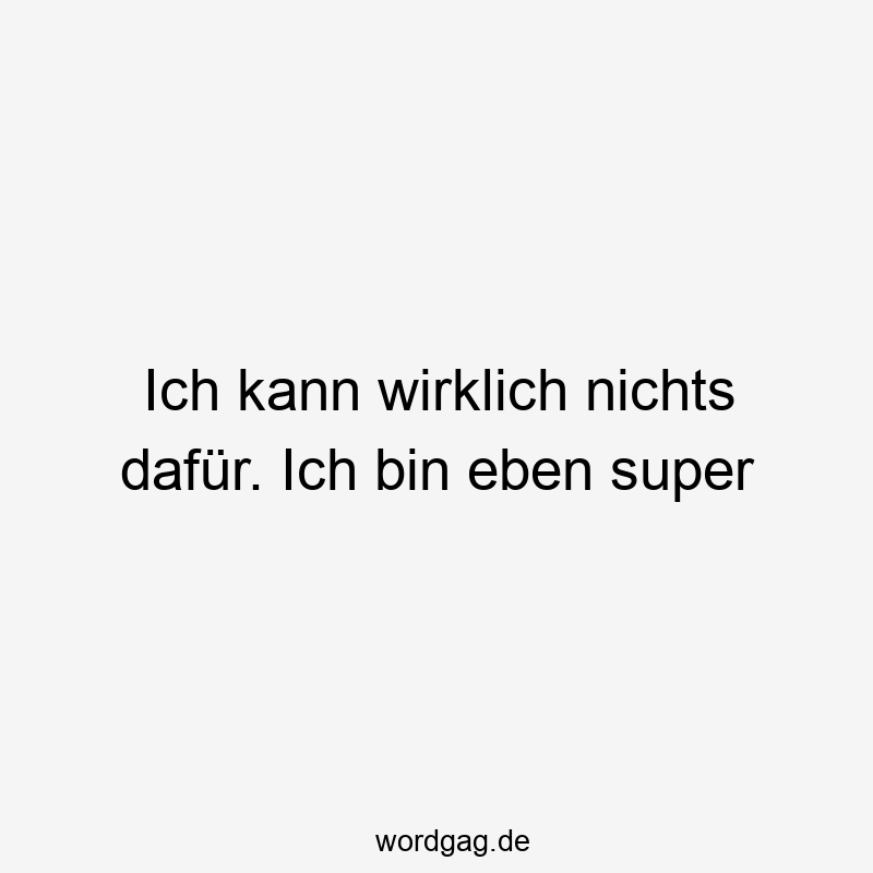 Ich kann wirklich nichts dafür. Ich bin eben super