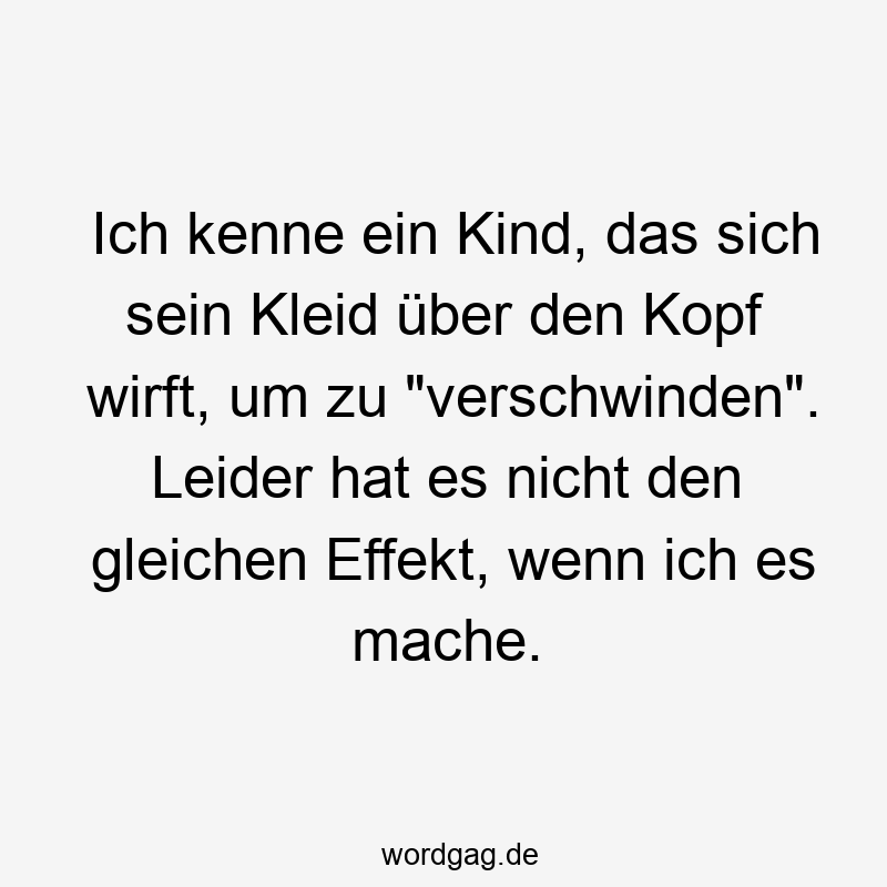 Lustige Sprüche: Kleid - Ich kenne ein Kind, das sich sein Kleid über den Kopf wirft, um zu „verschwinden“. Leider hat es nicht den gleichen Effekt, wenn ich es mache.