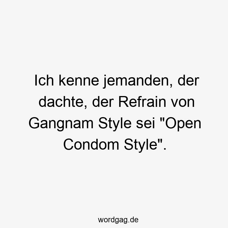 Ich kenne jemanden, der dachte, der Refrain von Gangnam Style sei „Open Condom Style“.