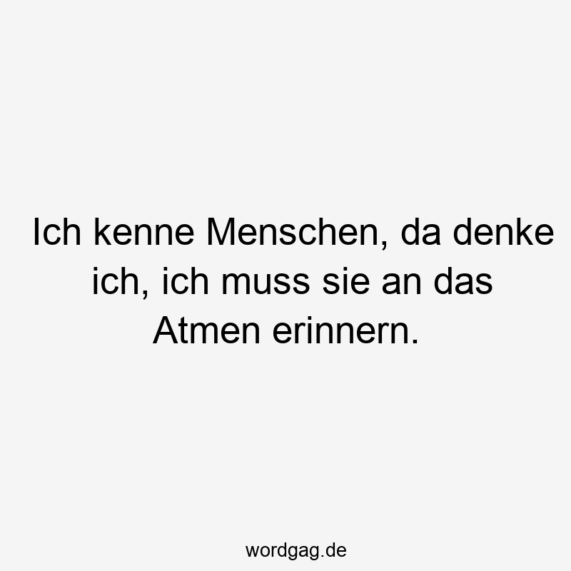 Ich kenne Menschen, da denke ich, ich muss sie an das Atmen erinnern.