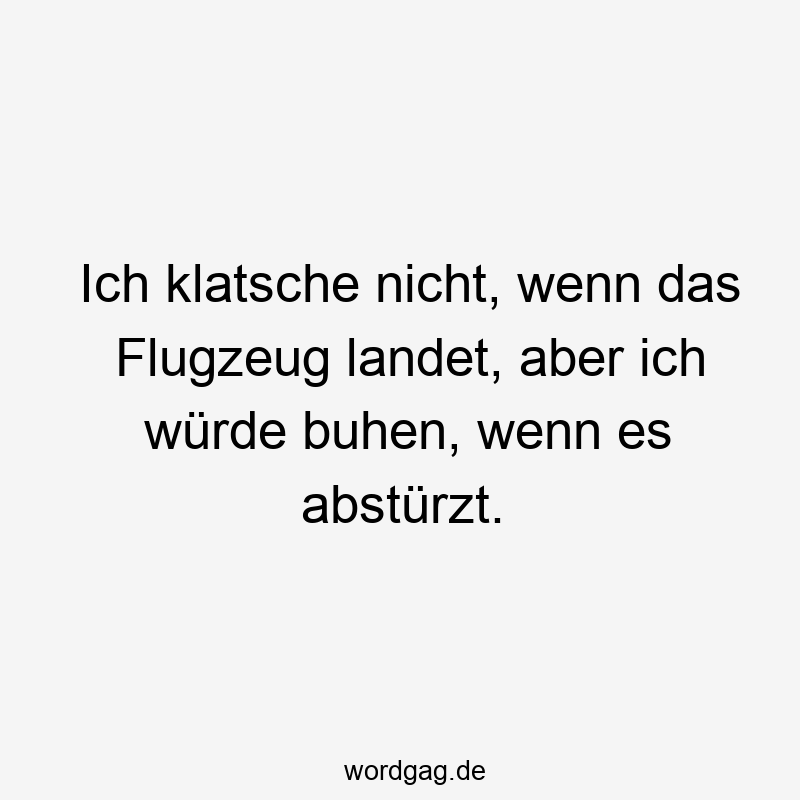 Ich klatsche nicht, wenn das Flugzeug landet, aber ich würde buhen, wenn es abstürzt.