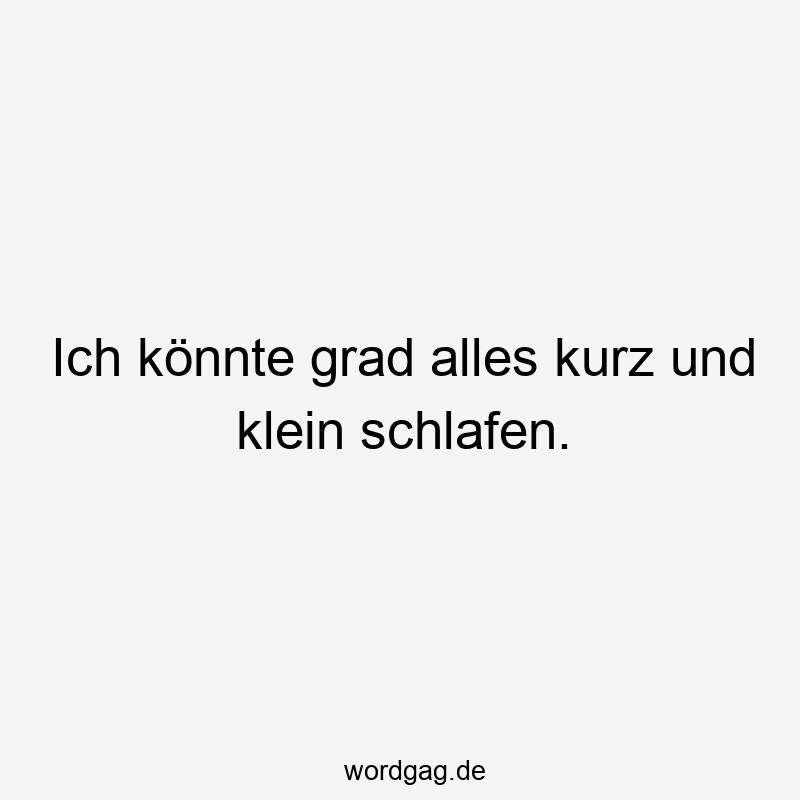 Ich könnte grad alles kurz und klein schlafen.
