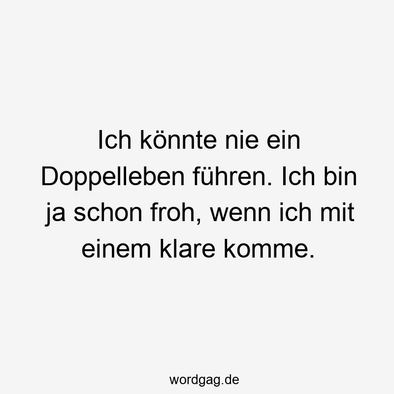 Ich könnte nie ein Doppelleben führen. Ich bin ja schon froh, wenn ich mit einem klare komme.