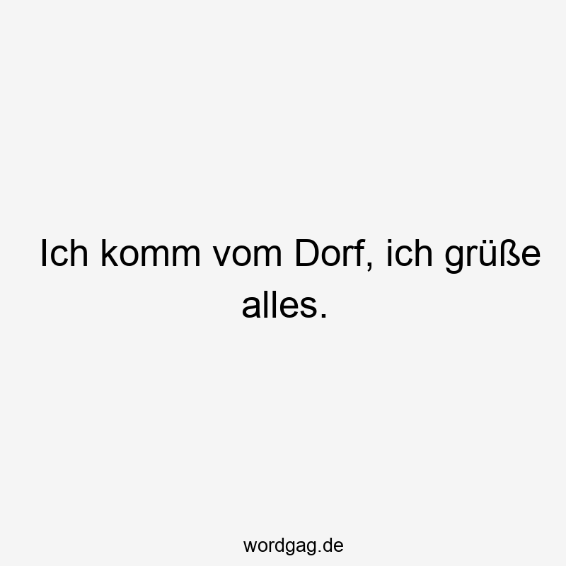 Lustige Sprüche: grüßen - Ich komm vom Dorf, ich grüße alles.