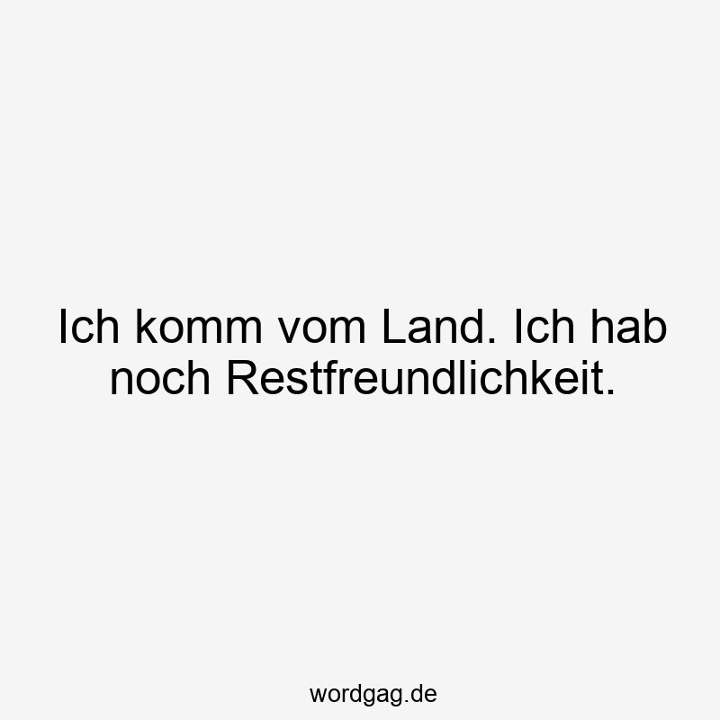 Ich komm vom Land. Ich hab noch Restfreundlichkeit.