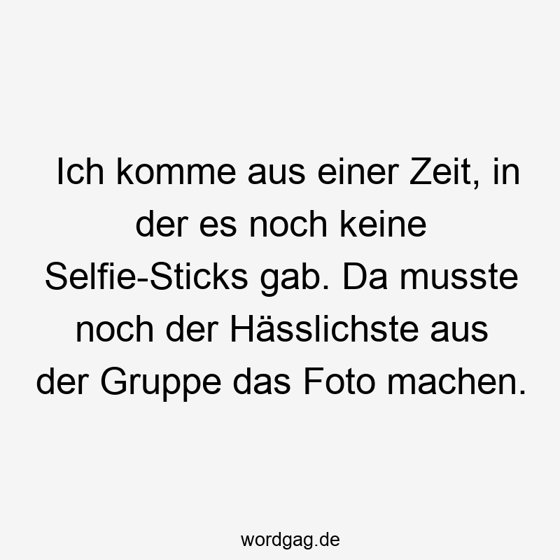 Ich komme aus einer Zeit, in der es noch keine Selfie-Sticks gab. Da musste noch der Hässlichste aus der Gruppe das Foto machen.