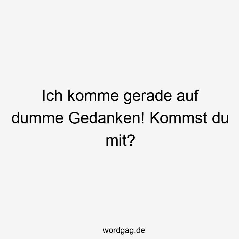 Ich komme gerade auf dumme Gedanken! Kommst du mit?