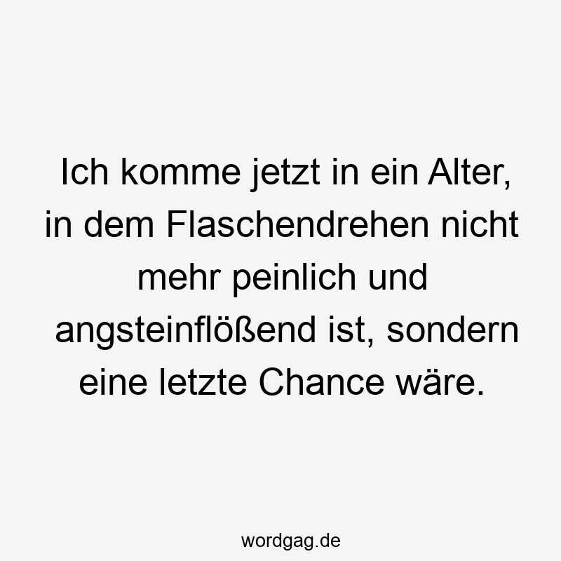 Lustige Sprüche: Chance - Ich komme jetzt in ein Alter, in dem Flaschendrehen nicht mehr peinlich und angsteinflößend ist, sondern eine letzte Chance wäre.