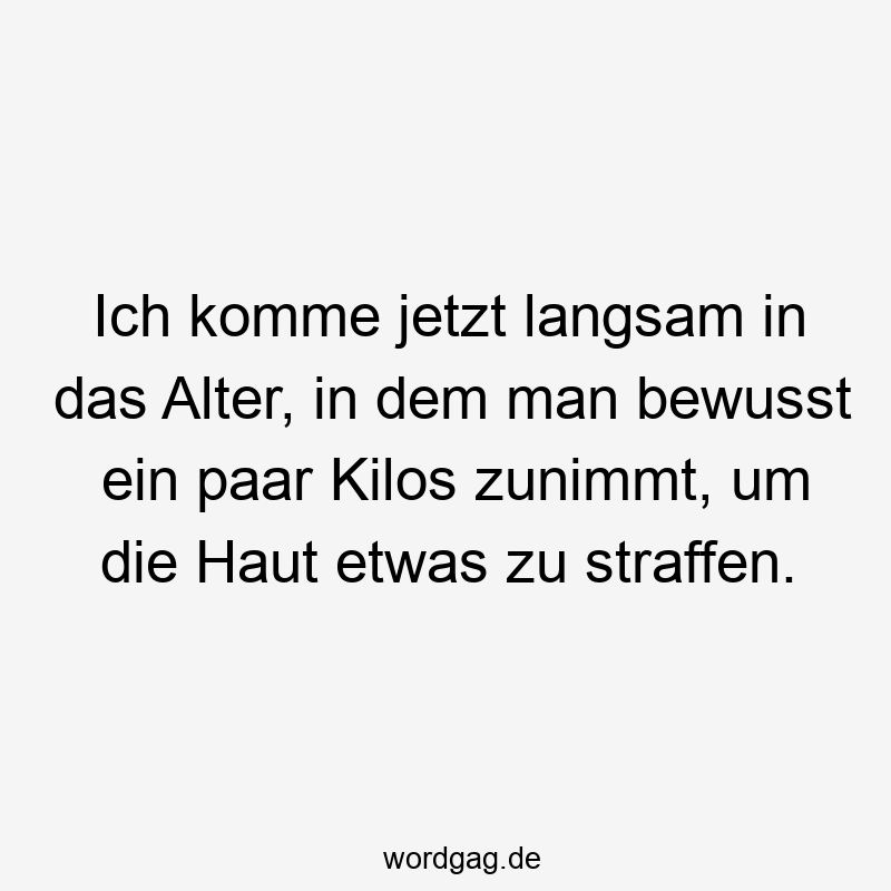 Ich komme jetzt langsam in das Alter, in dem man bewusst ein paar Kilos zunimmt, um die Haut etwas zu straffen.