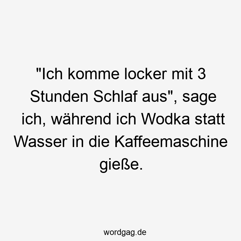 Lustige Wodka Sprüche - „Ich komme locker mit 3 Stunden Schlaf aus“, sage ich, während ich Wodka statt Wasser in die Kaffeemaschine gieße.