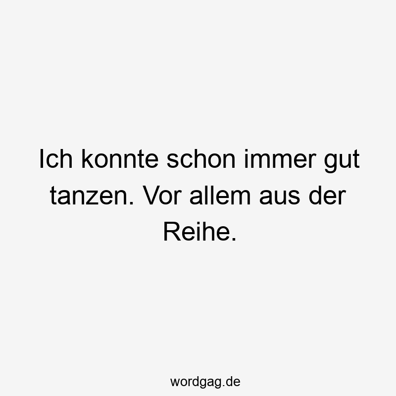 Ich konnte schon immer gut tanzen. Vor allem aus der Reihe.