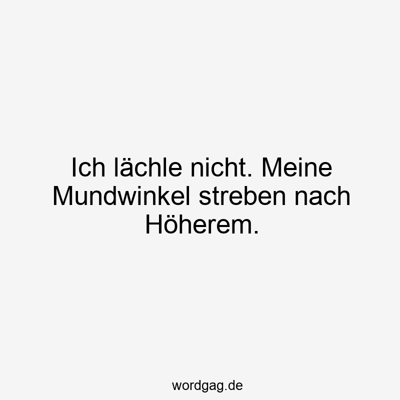 Ich lächle nicht. Meine Mundwinkel streben nach Höherem.