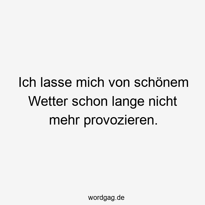 Ich lasse mich von schönem Wetter schon lange nicht mehr provozieren.