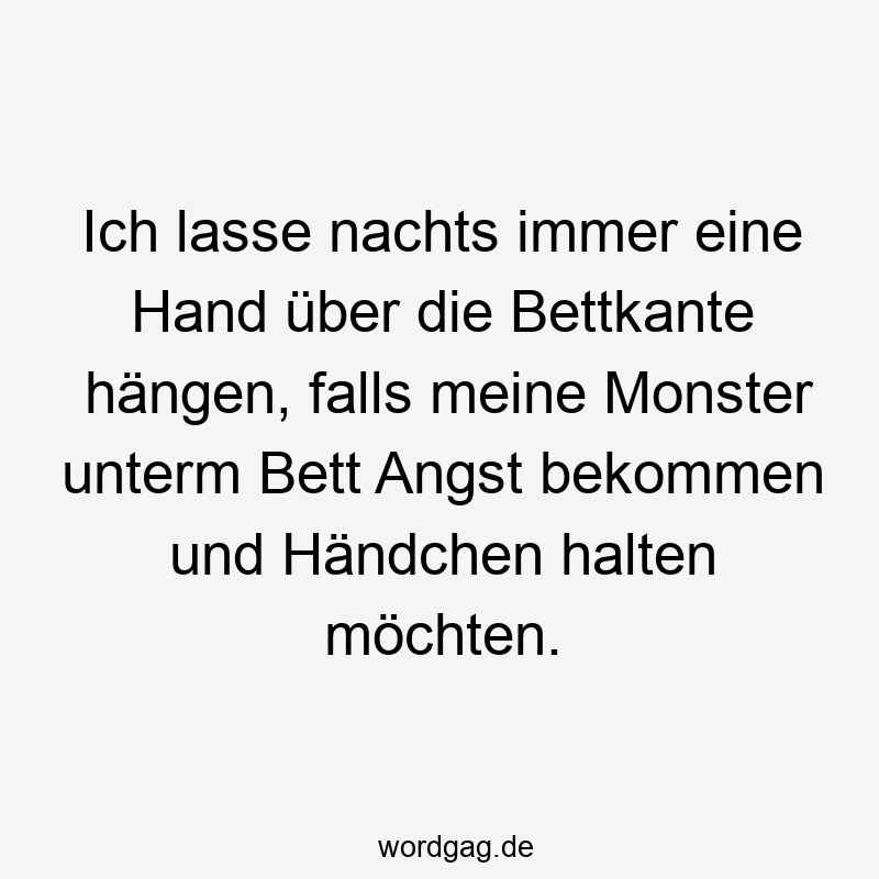 Ich lasse nachts immer eine Hand über die Bettkante hängen, falls meine Monster unterm Bett Angst bekommen und Händchen halten möchten.