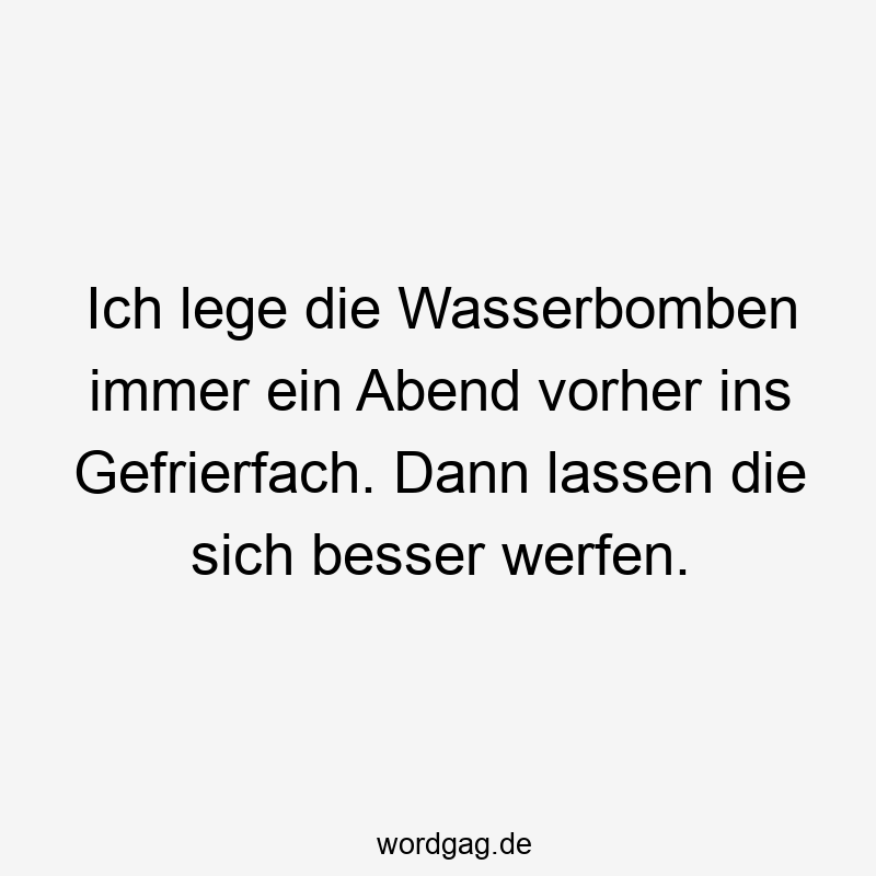 195 Lustige lassen Sprüche - Ich lege die Wasserbomben immer ein Abend vorher ins Gefrierfach. Dann lassen die sich besser werfen.