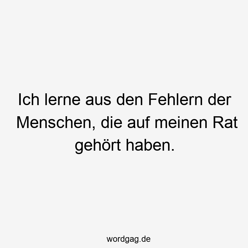 Ich lerne aus den Fehlern der Menschen, die auf meinen Rat gehört haben.