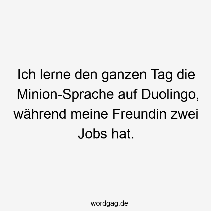 Ich lerne den ganzen Tag die Minion-Sprache auf Duolingo, während meine Freundin zwei Jobs hat.