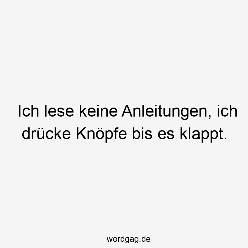 Ich lese keine Anleitungen, ich drücke Knöpfe bis es klappt.