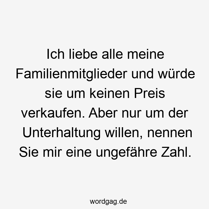 Ich liebe alle meine Familienmitglieder und würde sie um keinen Preis verkaufen. Aber nur um der Unterhaltung willen, nennen Sie mir eine ungefähre Zahl.