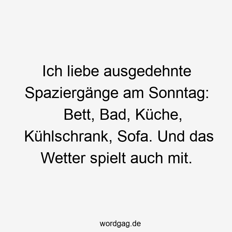 Ich liebe ausgedehnte Spaziergänge am Sonntag: Bett, Bad, Küche, Kühlschrank, Sofa. Und das Wetter spielt auch mit.