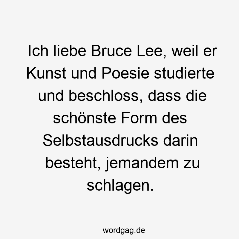 Ich liebe Bruce Lee, weil er Kunst und Poesie studierte und beschloss, dass die schönste Form des Selbstausdrucks darin besteht, jemandem zu schlagen.