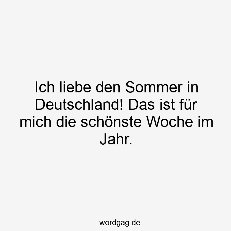 Ich liebe den Sommer in Deutschland! Das ist für mich die schönste Woche im Jahr.