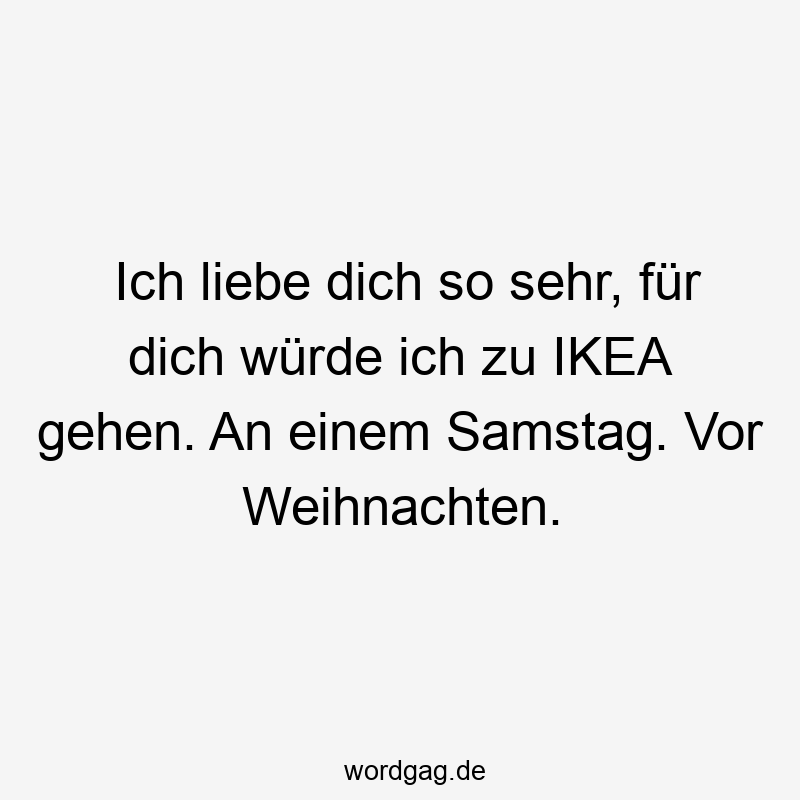 Ich liebe dich so sehr, für dich würde ich zu IKEA gehen. An einem Samstag. Vor Weihnachten.