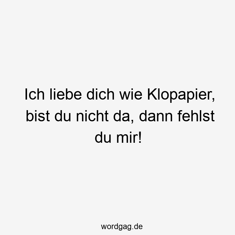 Ich liebe dich wie Klopapier, bist du nicht da, dann fehlst du mir!