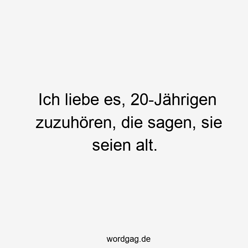 Ich liebe es, 20-Jährigen zuzuhören, die sagen, sie seien alt.