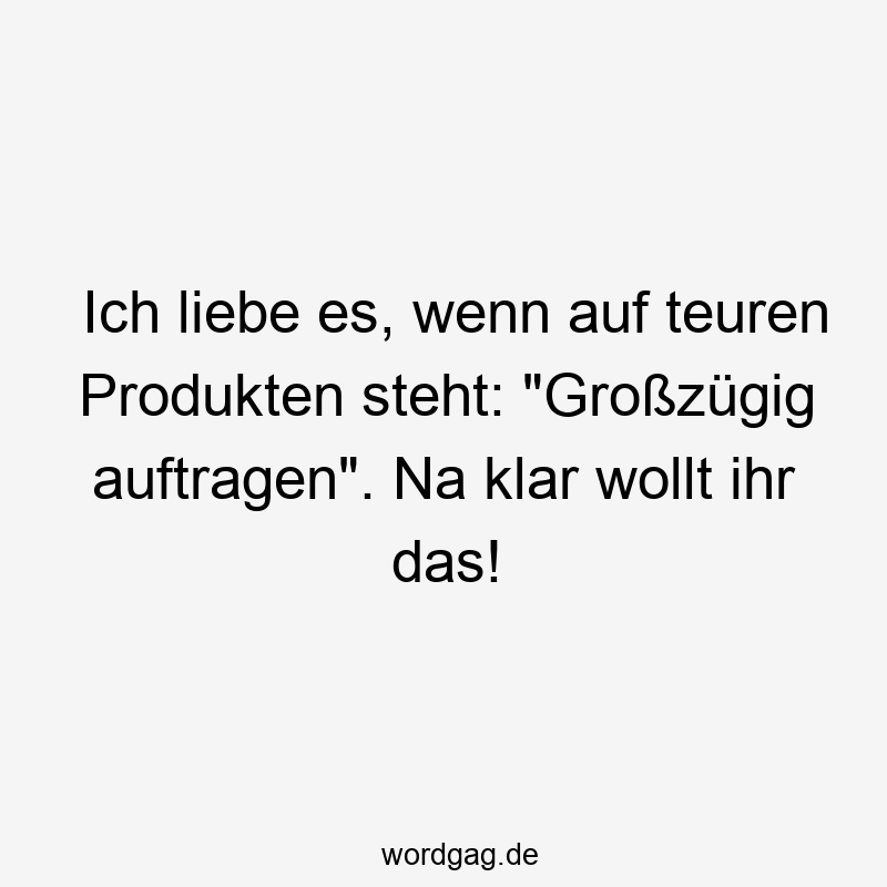 Ich liebe es, wenn auf teuren Produkten steht: „Großzügig auftragen“. Na klar wollt ihr das!