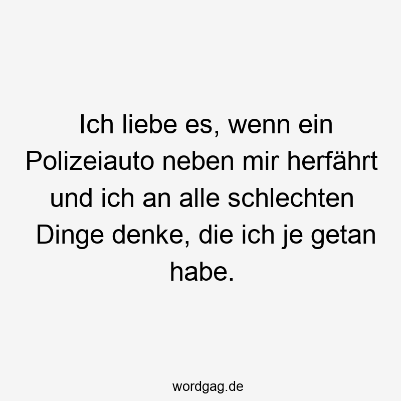 Ich liebe es, wenn ein Polizeiauto neben mir herfährt und ich an alle schlechten Dinge denke, die ich je getan habe.