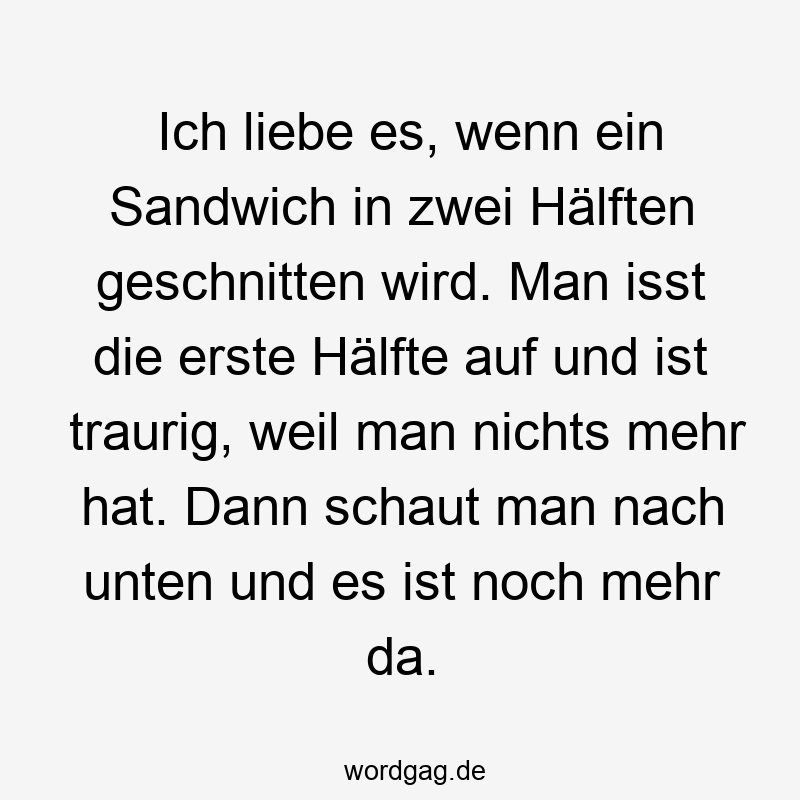 Ich liebe es, wenn ein Sandwich in zwei Hälften geschnitten wird. Man isst die erste Hälfte auf und ist traurig, weil man nichts mehr hat. Dann schaut man nach unten und es ist noch mehr da.