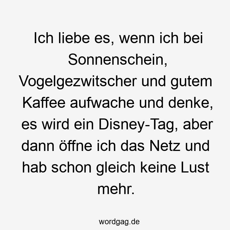 Ich liebe es, wenn ich bei Sonnenschein, Vogelgezwitscher und gutem Kaffee aufwache und denke, es wird ein Disney-Tag, aber dann öffne ich das Netz und hab schon gleich keine Lust mehr.