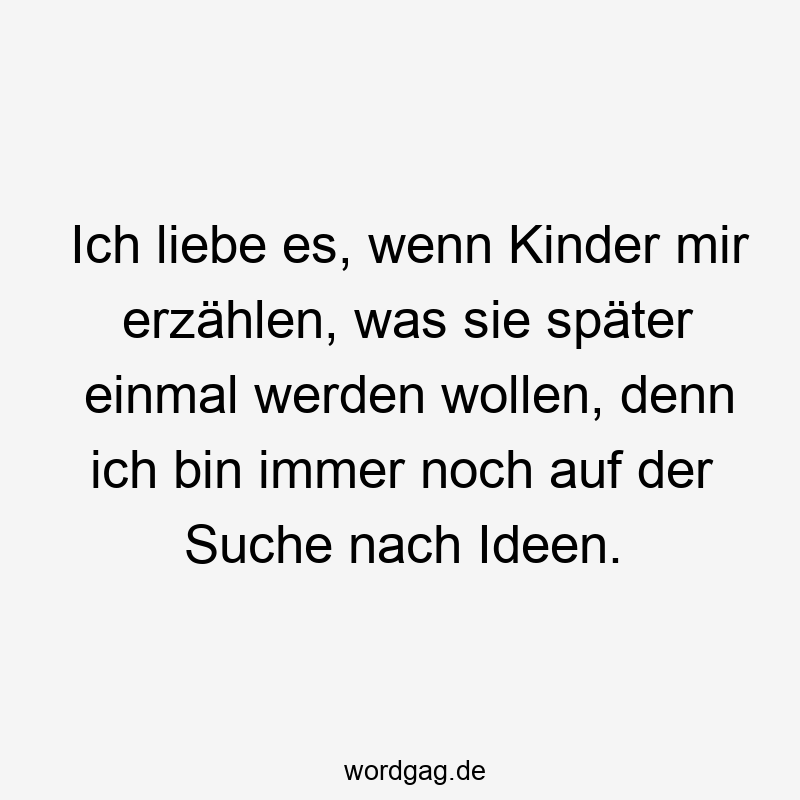 Ich liebe es, wenn Kinder mir erzählen, was sie später einmal werden wollen, denn ich bin immer noch auf der Suche nach Ideen.
