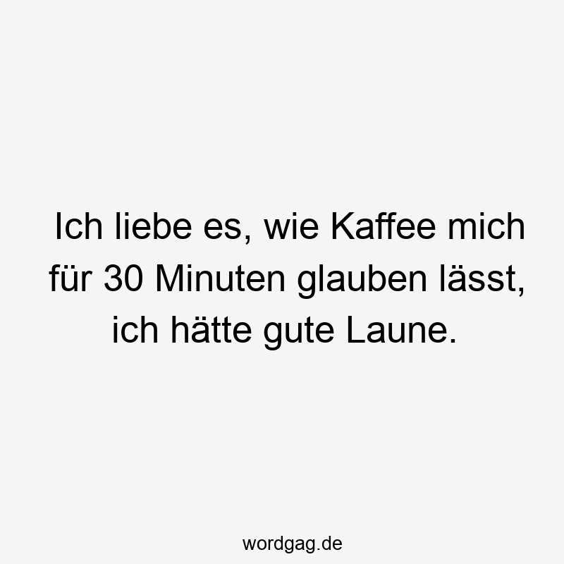 Ich liebe es, wie Kaffee mich für 30 Minuten glauben lässt, ich hätte gute Laune.