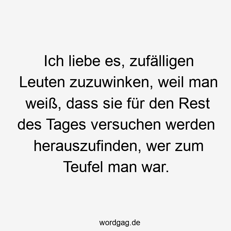 Ich liebe es, zufälligen Leuten zuzuwinken, weil man weiß, dass sie für den Rest des Tages versuchen werden herauszufinden, wer zum Teufel man war.