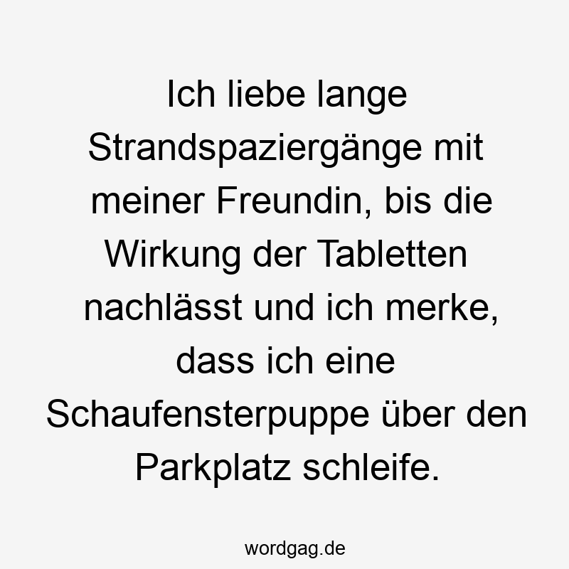 Ich liebe lange Strandspaziergänge mit meiner Freundin, bis die Wirkung der Tabletten nachlässt und ich merke, dass ich eine Schaufensterpuppe über den Parkplatz schleife.